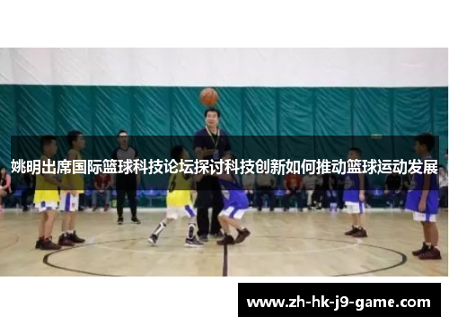 姚明出席国际篮球科技论坛探讨科技创新如何推动篮球运动发展 姚明出席国际篮球科技论坛探讨科技创新如何推动篮球运动发展