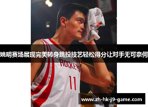姚明赛场展现完美转身跳投技艺轻松得分让对手无可奈何 姚明赛场展现完美转身跳投技艺轻松得分让对手无可奈何