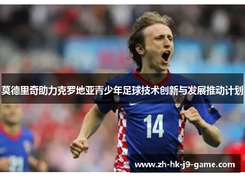 莫德里奇助力克罗地亚青少年足球技术创新与发展推动计划 莫德里奇助力克罗地亚青少年足球技术创新与发展推动计划