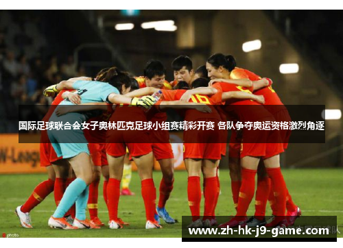 国际足球联合会女子奥林匹克足球小组赛精彩开赛 各队争夺奥运资格激烈角逐 国际足球联合会女子奥林匹克足球小组赛精彩开赛 各队争夺奥运资格激烈角逐