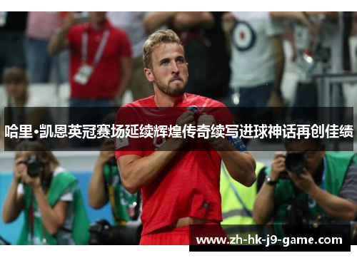 哈里·凯恩英冠赛场延续辉煌传奇续写进球神话再创佳绩 哈里·凯恩英冠赛场延续辉煌传奇续写进球神话再创佳绩