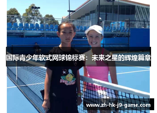 国际青少年软式网球锦标赛:未来之星的辉煌篇章 国际青少年软式网球锦标赛:未来之星的辉煌篇章