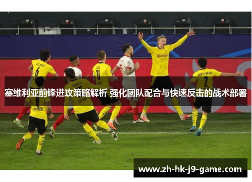 塞维利亚前锋进攻策略解析 强化团队配合与快速反击的战术部署 塞维利亚前锋进攻策略解析 强化团队配合与快速反击的战术部署