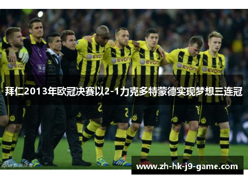 拜仁2013年欧冠决赛以2-1力克多特蒙德实现梦想三连冠 拜仁2013年欧冠决赛以2-1力克多特蒙德实现梦想三连冠