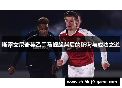 斯蒂文尼奇英乙黑马崛起背后的秘密与成功之道 斯蒂文尼奇英乙黑马崛起背后的秘密与成功之道