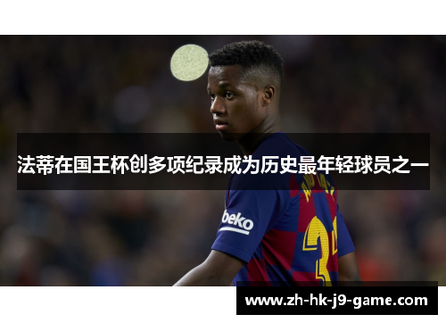 法蒂在国王杯创多项纪录成为历史最年轻球员之一 法蒂在国王杯创多项纪录成为历史最年轻球员之一