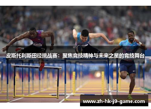皮斯托利斯田径挑战赛:聚焦竞技精神与未来之星的竞技舞台 皮斯托利斯田径挑战赛:聚焦竞技精神与未来之星的竞技舞台