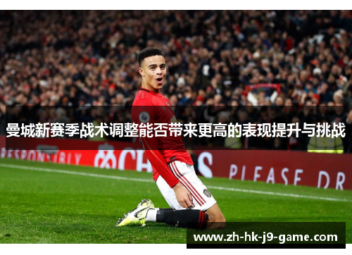曼城新赛季战术调整能否带来更高的表现提升与挑战 曼城新赛季战术调整能否带来更高的表现提升与挑战