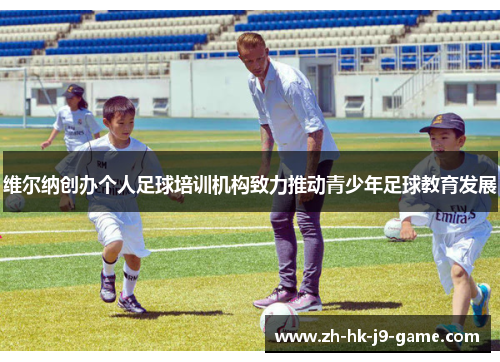 维尔纳创办个人足球培训机构致力推动青少年足球教育发展 维尔纳创办个人足球培训机构致力推动青少年足球教育发展