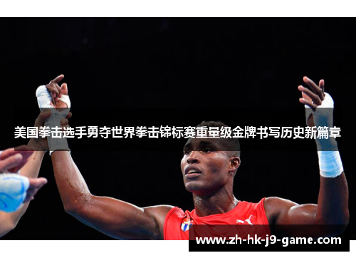 美国拳击选手勇夺世界拳击锦标赛重量级金牌书写历史新篇章 美国拳击选手勇夺世界拳击锦标赛重量级金牌书写历史新篇章