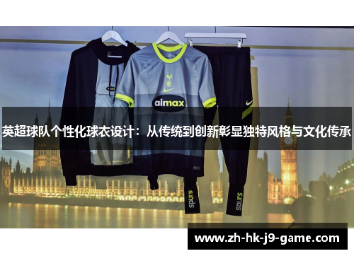 英超球队个性化球衣设计:从传统到创新彰显独特风格与文化传承 英超球队个性化球衣设计:从传统到创新彰显独特风格与文化传承