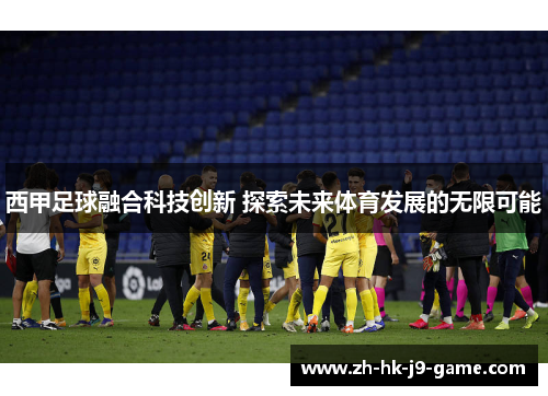 西甲足球融合科技创新 探索未来体育发展的无限可能 西甲足球融合科技创新 探索未来体育发展的无限可能