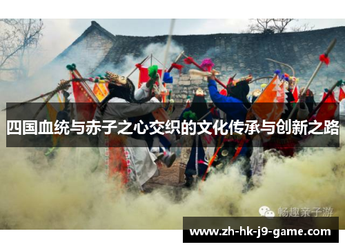 四国血统与赤子之心交织的文化传承与创新之路 四国血统与赤子之心交织的文化传承与创新之路