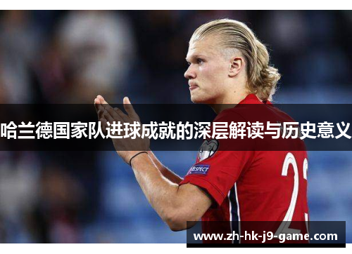 哈兰德国家队进球成就的深层解读与历史意义 哈兰德国家队进球成就的深层解读与历史意义
