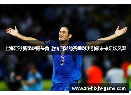 上海足球新星崭露头角 激情四溢的赛季对决引领未来足坛风潮 上海足球新星崭露头角 激情四溢的赛季对决引领未来足坛风潮
