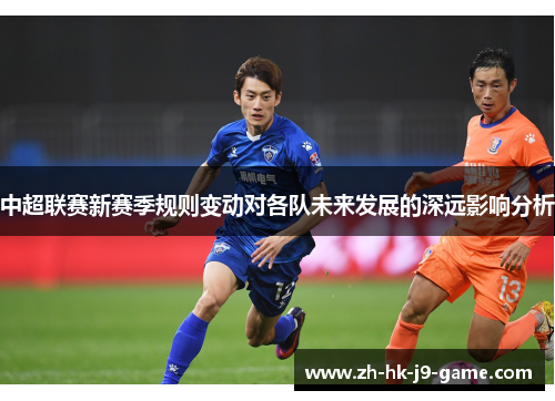 中超联赛新赛季规则变动对各队未来发展的深远影响分析 中超联赛新赛季规则变动对各队未来发展的深远影响分析