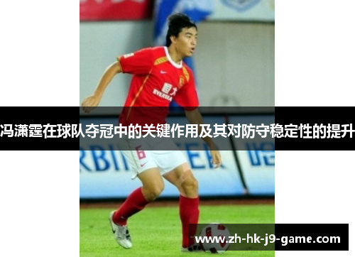 冯潇霆在球队夺冠中的关键作用及其对防守稳定性的提升 冯潇霆在球队夺冠中的关键作用及其对防守稳定性的提升