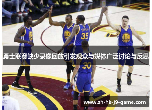 勇士联赛缺少录像回放引发观众与媒体广泛讨论与反思 勇士联赛缺少录像回放引发观众与媒体广泛讨论与反思