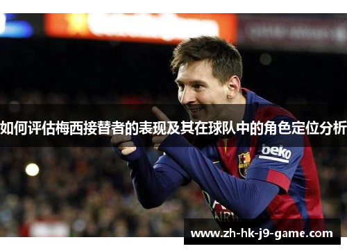 如何评估梅西接替者的表现及其在球队中的角色定位分析 如何评估梅西接替者的表现及其在球队中的角色定位分析