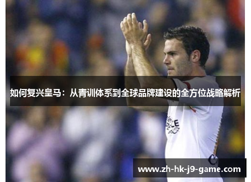 如何复兴皇马:从青训体系到全球品牌建设的全方位战略解析 如何复兴皇马:从青训体系到全球品牌建设的全方位战略解析