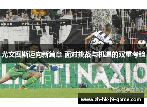 尤文图斯迈向新篇章 面对挑战与机遇的双重考验 尤文图斯迈向新篇章 面对挑战与机遇的双重考验