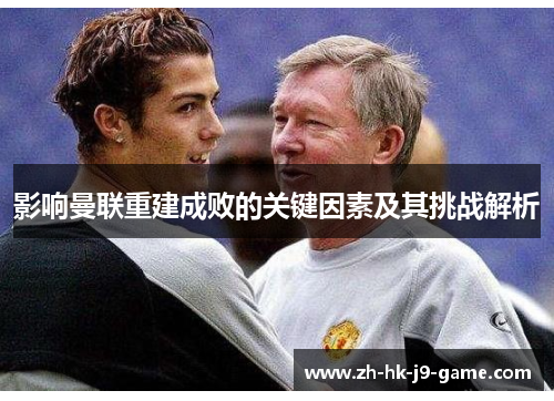 影响曼联重建成败的关键因素及其挑战解析 影响曼联重建成败的关键因素及其挑战解析