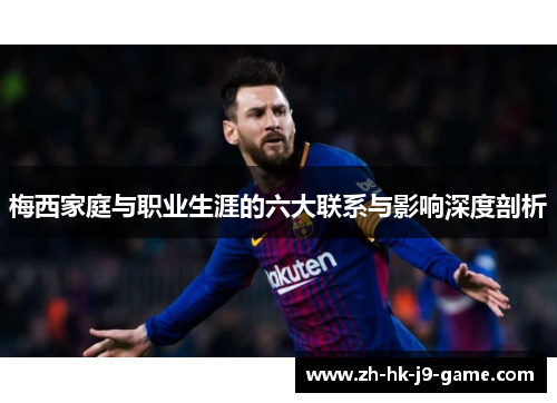 梅西家庭与职业生涯的六大联系与影响深度剖析