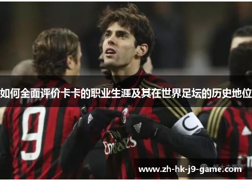 如何全面评价卡卡的职业生涯及其在世界足坛的历史地位 如何全面评价卡卡的职业生涯及其在世界足坛的历史地位