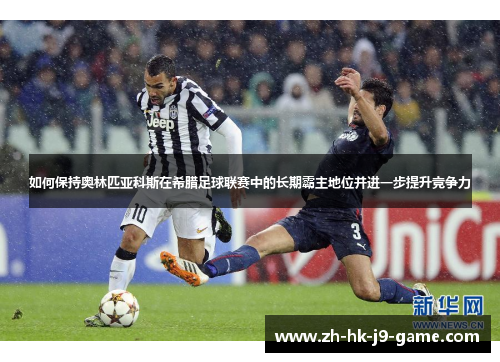 如何保持奥林匹亚科斯在希腊足球联赛中的长期霸主地位并进一步提升竞争力 如何保持奥林匹亚科斯在希腊足球联赛中的长期霸主地位并进一步提升竞争力