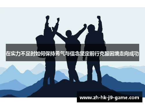在实力不足时如何保持勇气与信念坚定前行克服困境走向成功 在实力不足时如何保持勇气与信念坚定前行克服困境走向成功