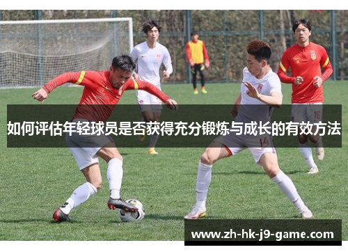 如何评估年轻球员是否获得充分锻炼与成长的有效方法 如何评估年轻球员是否获得充分锻炼与成长的有效方法