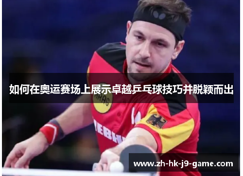 如何在奥运赛场上展示卓越乒乓球技巧并脱颖而出 如何在奥运赛场上展示卓越乒乓球技巧并脱颖而出