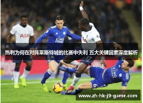 热刺为何在对阵莱斯特城的比赛中失利 五大关键因素深度解析 热刺为何在对阵莱斯特城的比赛中失利 五大关键因素深度解析