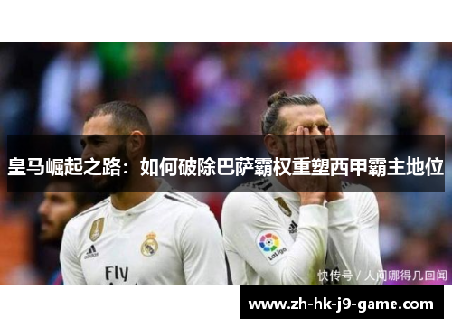 皇马崛起之路:如何破除巴萨霸权重塑西甲霸主地位 皇马崛起之路:如何破除巴萨霸权重塑西甲霸主地位
