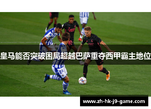 皇马能否突破困局超越巴萨重夺西甲霸主地位 皇马能否突破困局超越巴萨重夺西甲霸主地位