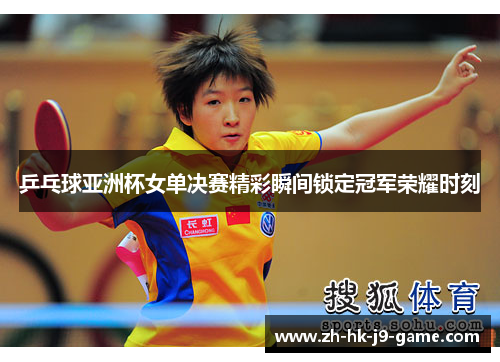 乒乓球亚洲杯女单决赛精彩瞬间锁定冠军荣耀时刻 乒乓球亚洲杯女单决赛精彩瞬间锁定冠军荣耀时刻