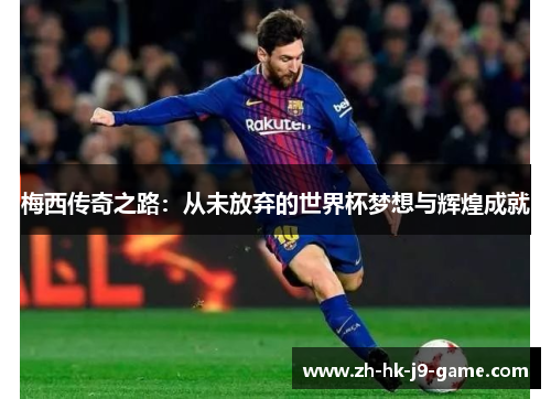 梅西传奇之路:从未放弃的世界杯梦想与辉煌成就 梅西传奇之路:从未放弃的世界杯梦想与辉煌成就