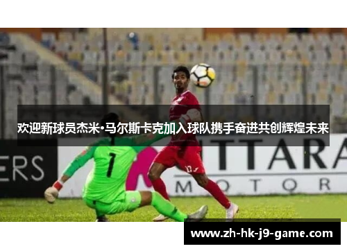 欢迎新球员杰米·马尔斯卡克加入球队携手奋进共创辉煌未来