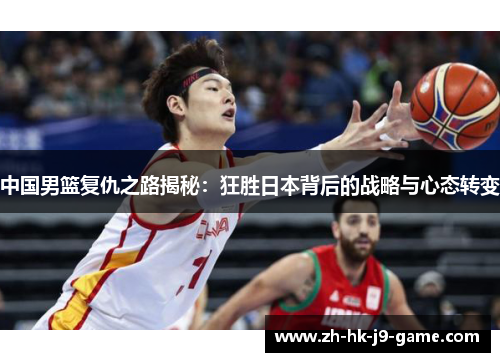 中国男篮复仇之路揭秘：狂胜日本背后的战略与心态转变