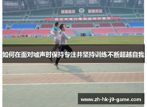 如何在面对嘘声时保持专注并坚持训练不断超越自我 如何在面对嘘声时保持专注并坚持训练不断超越自我