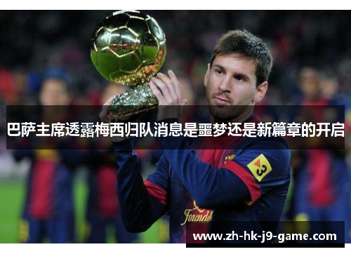 巴萨主席透露梅西归队消息是噩梦还是新篇章的开启 巴萨主席透露梅西归队消息是噩梦还是新篇章的开启
