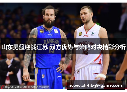 山东男篮迎战江苏 双方优势与策略对决精彩分析 山东男篮迎战江苏 双方优势与策略对决精彩分析