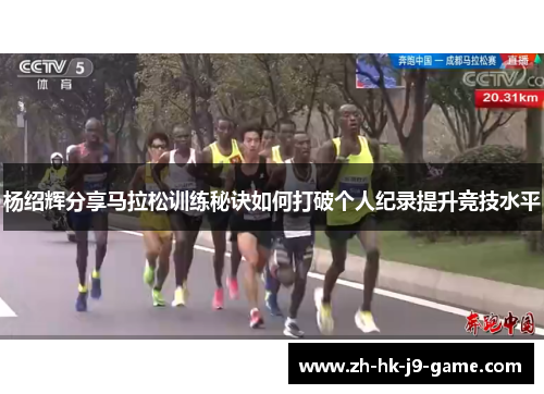 杨绍辉分享马拉松训练秘诀如何打破个人纪录提升竞技水平 杨绍辉分享马拉松训练秘诀如何打破个人纪录提升竞技水平