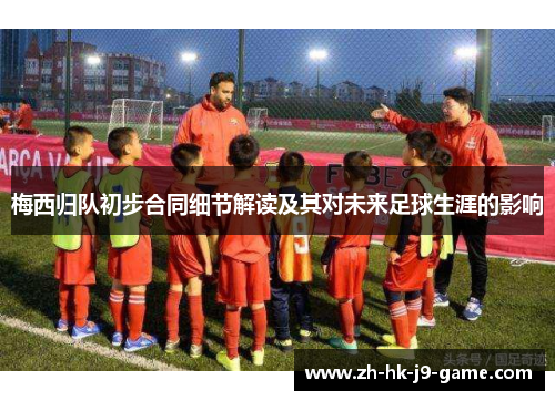 梅西归队初步合同细节解读及其对未来足球生涯的影响 梅西归队初步合同细节解读及其对未来足球生涯的影响
