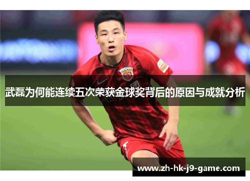 武磊为何能连续五次荣获金球奖背后的原因与成就分析 武磊为何能连续五次荣获金球奖背后的原因与成就分析