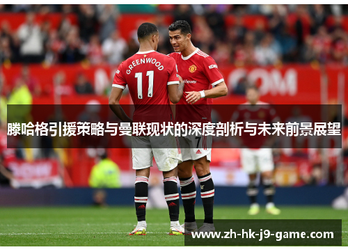 滕哈格引援策略与曼联现状的深度剖析与未来前景展望 滕哈格引援策略与曼联现状的深度剖析与未来前景展望