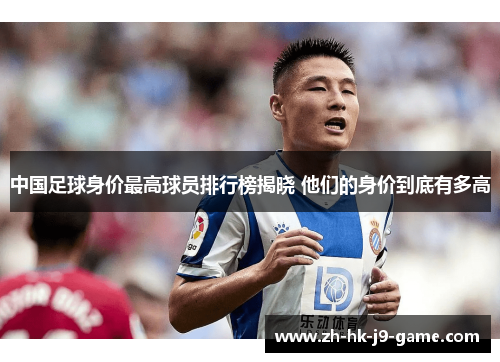 中国足球身价最高球员排行榜揭晓 他们的身价到底有多高 中国足球身价最高球员排行榜揭晓 他们的身价到底有多高