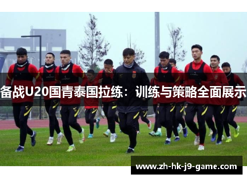 备战U20国青泰国拉练:训练与策略全面展示 备战U20国青泰国拉练:训练与策略全面展示