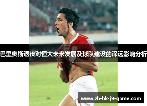 巴里奥斯退役对恒大未来发展及球队建设的深远影响分析