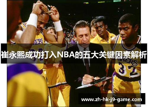 崔永熙成功打入NBA的五大关键因素解析 崔永熙成功打入NBA的五大关键因素解析